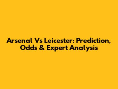 Arsenal Vs Leicester: Prediction, Odds & Expert Analysis
