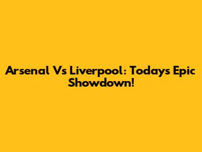 Arsenal Vs Liverpool: Today's Epic Showdown!