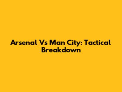 Arsenal Vs Man City: Tactical Breakdown
