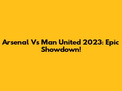 Arsenal Vs Man United 2023: Epic Showdown!