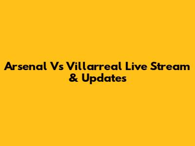 Arsenal Vs Villarreal Live Stream & Updates