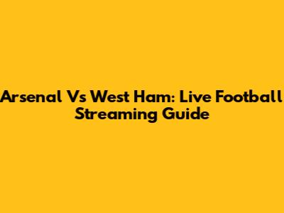 Arsenal Vs West Ham: Live Football Streaming Guide