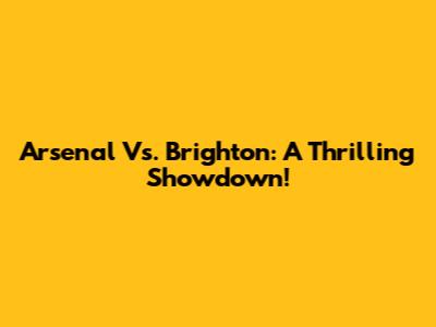 Arsenal Vs. Brighton: A Thrilling Showdown!