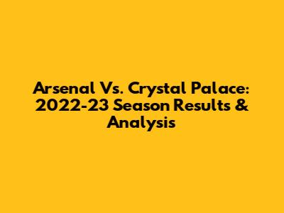 Arsenal Vs. Crystal Palace: 2022-23 Season Results & Analysis