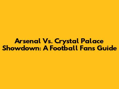 Arsenal Vs. Crystal Palace Showdown: A Football Fan's Guide