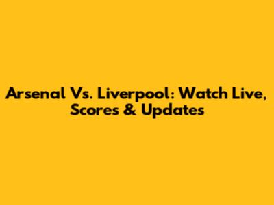 Arsenal Vs. Liverpool: Watch Live, Scores & Updates