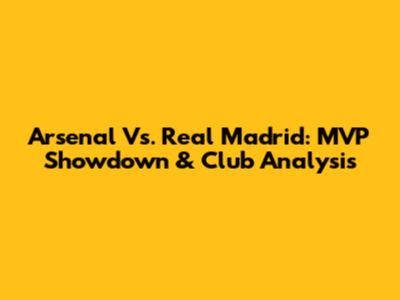Arsenal Vs. Real Madrid: MVP Showdown & Club Analysis