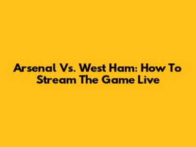 Arsenal Vs. West Ham: How To Stream The Game Live