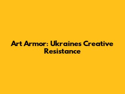 Art Armor: Ukraine's Creative Resistance