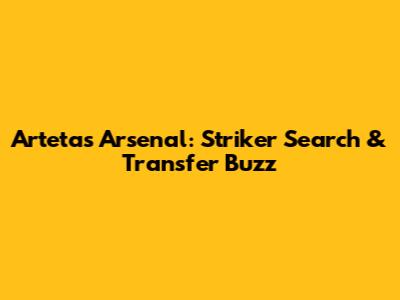 Arteta's Arsenal: Striker Search & Transfer Buzz