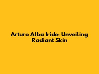 Arturo Alba Iride: Unveiling Radiant Skin