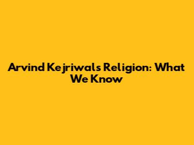 Arvind Kejriwal's Religion: What We Know