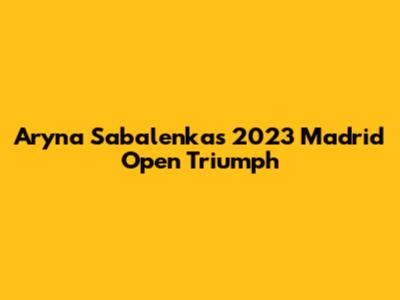 Aryna Sabalenka's 2023 Madrid Open Triumph