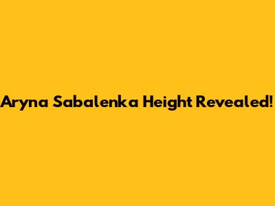 Aryna Sabalenka Height Revealed!