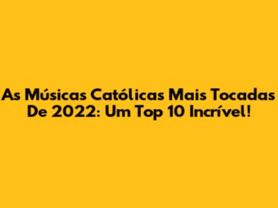 As Músicas Católicas Mais Tocadas De 2022: Um Top 10 Incrível!