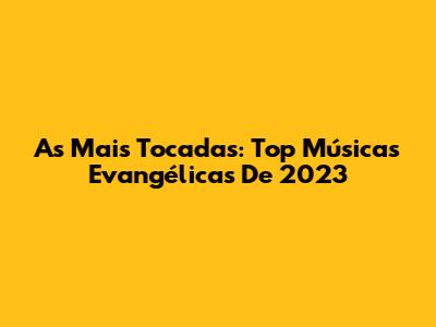As Mais Tocadas: Top Músicas Evangélicas De 2023