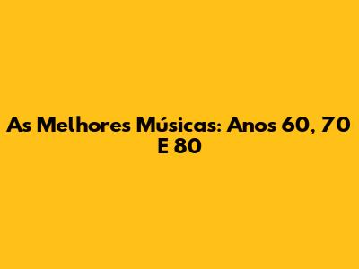 As Melhores Músicas: Anos 60, 70 E 80
