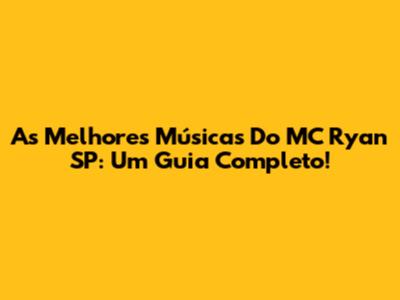 As Melhores Músicas Do MC Ryan SP: Um Guia Completo!