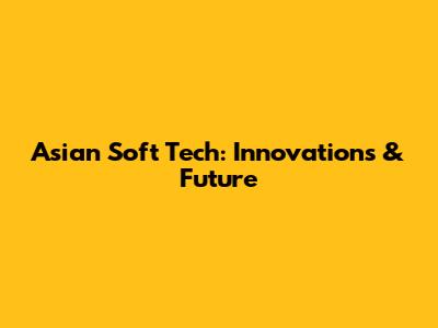 Asian Soft Tech: Innovations & Future