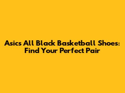 Asics All Black Basketball Shoes: Find Your Perfect Pair