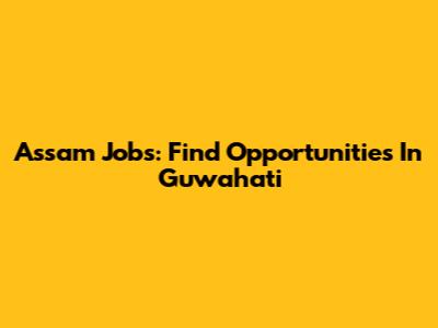 Assam Jobs: Find Opportunities In Guwahati