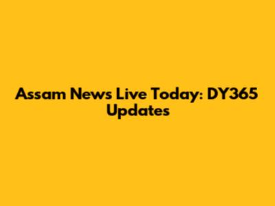 Assam News Live Today: DY365 Updates