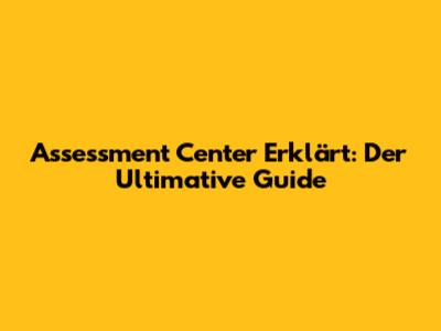 Assessment Center Erklärt: Der Ultimative Guide