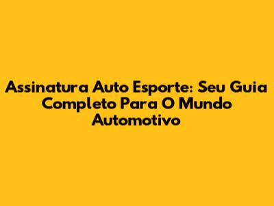 Assinatura Auto Esporte: Seu Guia Completo Para O Mundo Automotivo