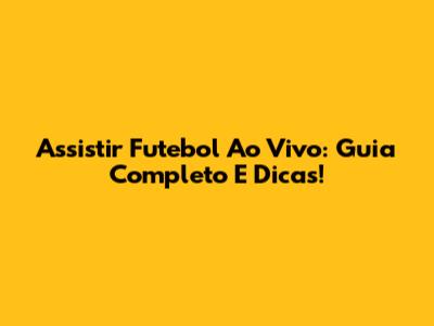 Assistir Futebol Ao Vivo: Guia Completo E Dicas!