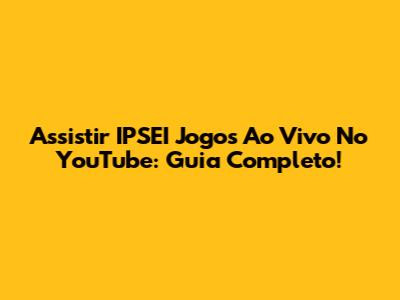 Assistir IPSEI Jogos Ao Vivo No YouTube: Guia Completo!