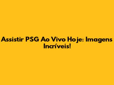 Assistir PSG Ao Vivo Hoje: Imagens Incríveis!