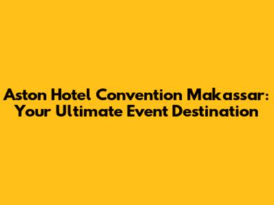 Aston Hotel Convention Makassar: Your Ultimate Event Destination