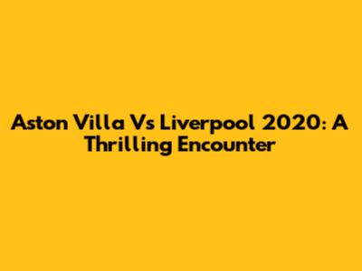 Aston Villa Vs Liverpool 2020: A Thrilling Encounter