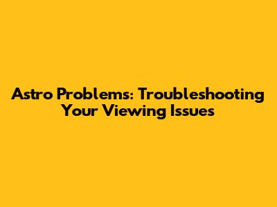 Astro Problems: Troubleshooting Your Viewing Issues