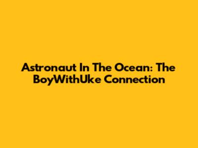 Astronaut In The Ocean: The BoyWithUke Connection