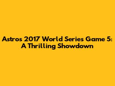 Astros 2017 World Series Game 5: A Thrilling Showdown