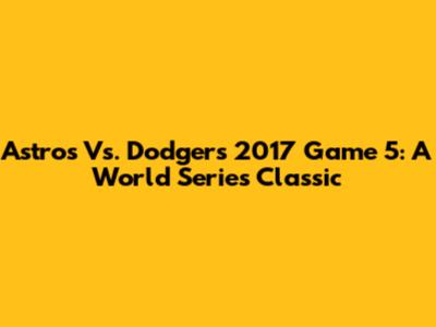 Astros Vs. Dodgers 2017 Game 5: A World Series Classic