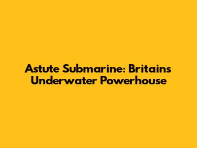 Astute Submarine: Britain's Underwater Powerhouse