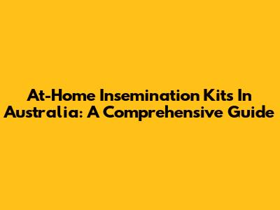 At-Home Insemination Kits In Australia: A Comprehensive Guide