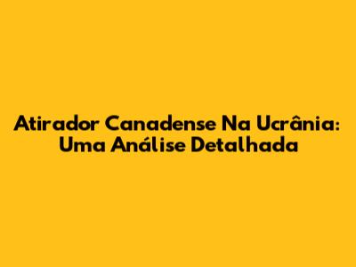 Atirador Canadense Na Ucrânia: Uma Análise Detalhada
