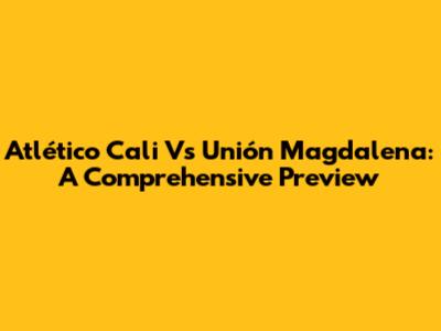 Atlético Cali Vs Unión Magdalena: A Comprehensive Preview