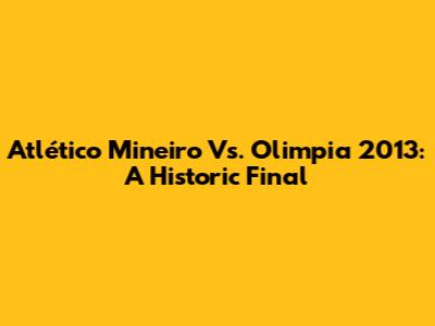 Atlético Mineiro Vs. Olimpia 2013: A Historic Final
