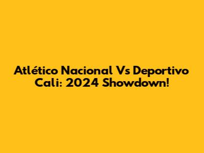 Atlético Nacional Vs Deportivo Cali: 2024 Showdown!