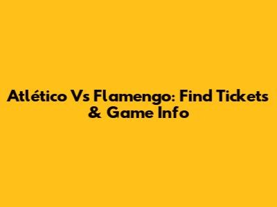 Atlético Vs Flamengo: Find Tickets & Game Info