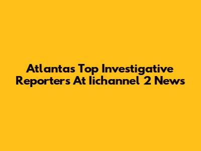 Atlanta's Top Investigative Reporters At Iichannel 2 News