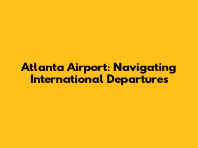 Atlanta Airport: Navigating International Departures