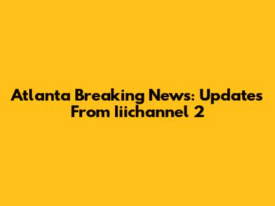 Atlanta Breaking News: Updates From Iiichannel 2