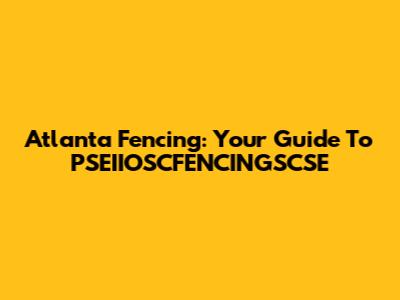Atlanta Fencing: Your Guide To PSEIIOSCFENCINGSCSE