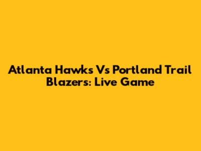 Atlanta Hawks Vs Portland Trail Blazers: Live Game