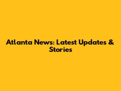 Atlanta News: Latest Updates & Stories